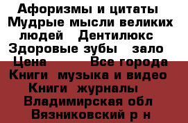 Афоризмы и цитаты. Мудрые мысли великих людей  «Дентилюкс». Здоровые зубы — зало › Цена ­ 293 - Все города Книги, музыка и видео » Книги, журналы   . Владимирская обл.,Вязниковский р-н